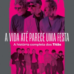 A vida até parece uma festa: A história completa dos Titãs